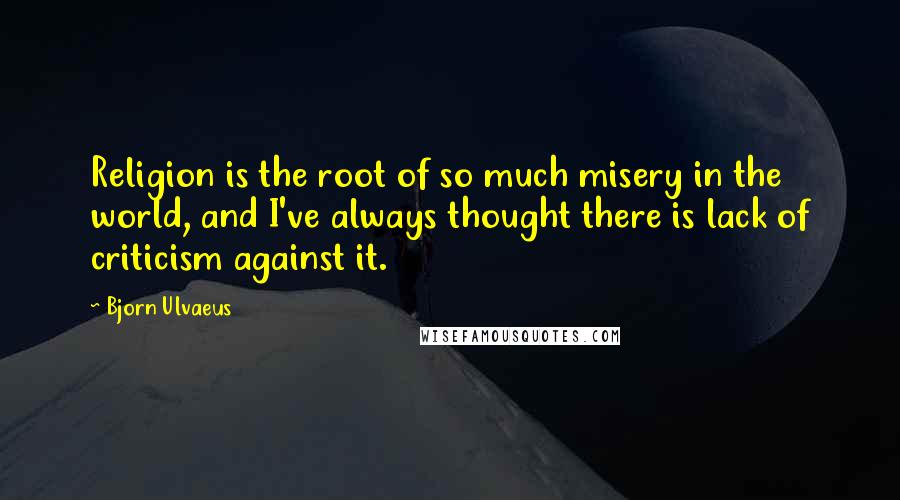 Bjorn Ulvaeus Quotes: Religion is the root of so much misery in the world, and I've always thought there is lack of criticism against it.