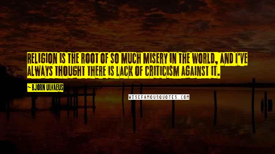 Bjorn Ulvaeus Quotes: Religion is the root of so much misery in the world, and I've always thought there is lack of criticism against it.