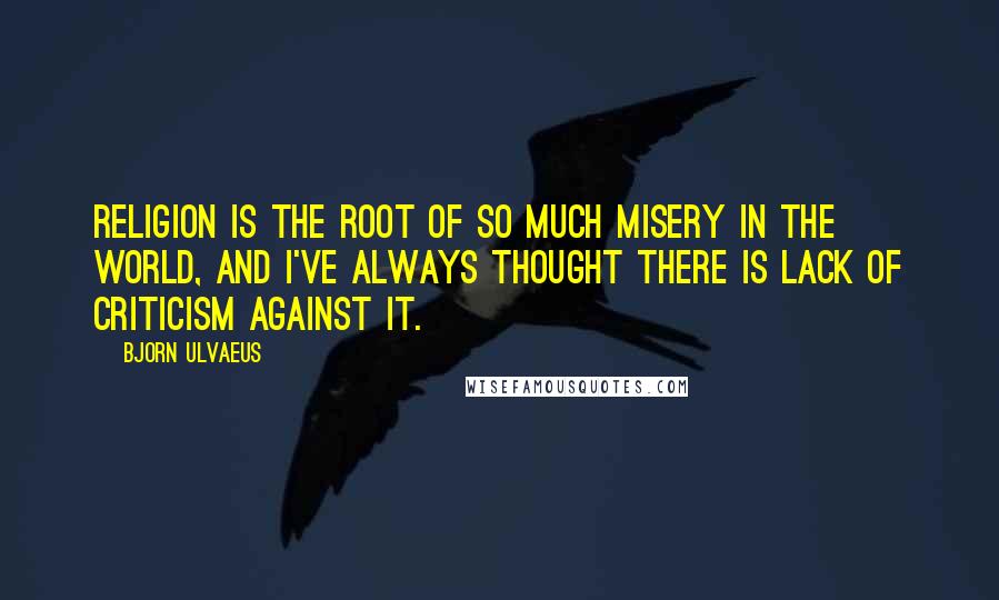 Bjorn Ulvaeus Quotes: Religion is the root of so much misery in the world, and I've always thought there is lack of criticism against it.