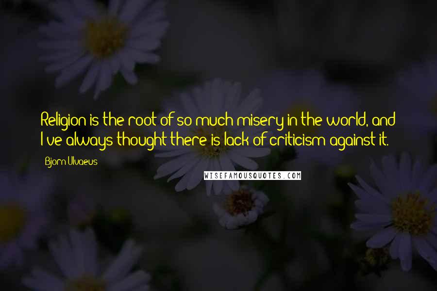 Bjorn Ulvaeus Quotes: Religion is the root of so much misery in the world, and I've always thought there is lack of criticism against it.