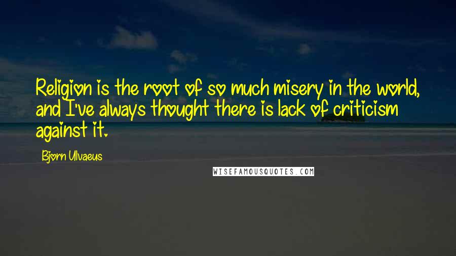 Bjorn Ulvaeus Quotes: Religion is the root of so much misery in the world, and I've always thought there is lack of criticism against it.