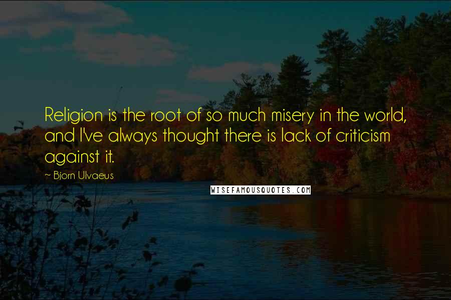 Bjorn Ulvaeus Quotes: Religion is the root of so much misery in the world, and I've always thought there is lack of criticism against it.