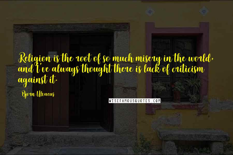 Bjorn Ulvaeus Quotes: Religion is the root of so much misery in the world, and I've always thought there is lack of criticism against it.