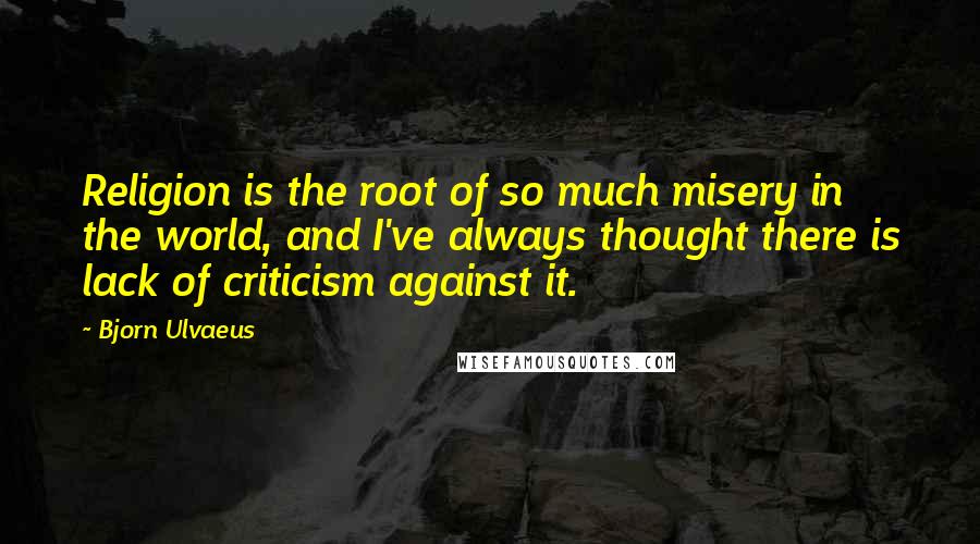 Bjorn Ulvaeus Quotes: Religion is the root of so much misery in the world, and I've always thought there is lack of criticism against it.