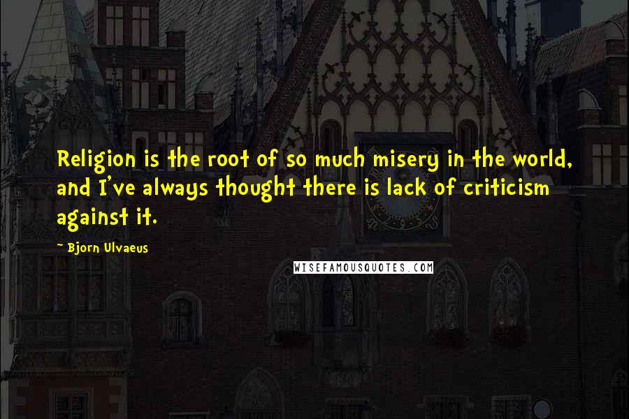 Bjorn Ulvaeus Quotes: Religion is the root of so much misery in the world, and I've always thought there is lack of criticism against it.