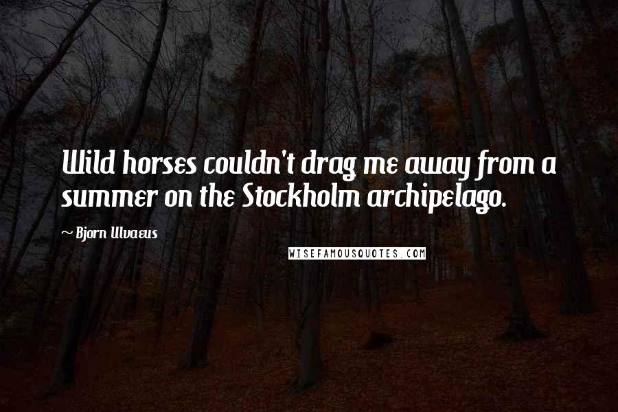 Bjorn Ulvaeus Quotes: Wild horses couldn't drag me away from a summer on the Stockholm archipelago.