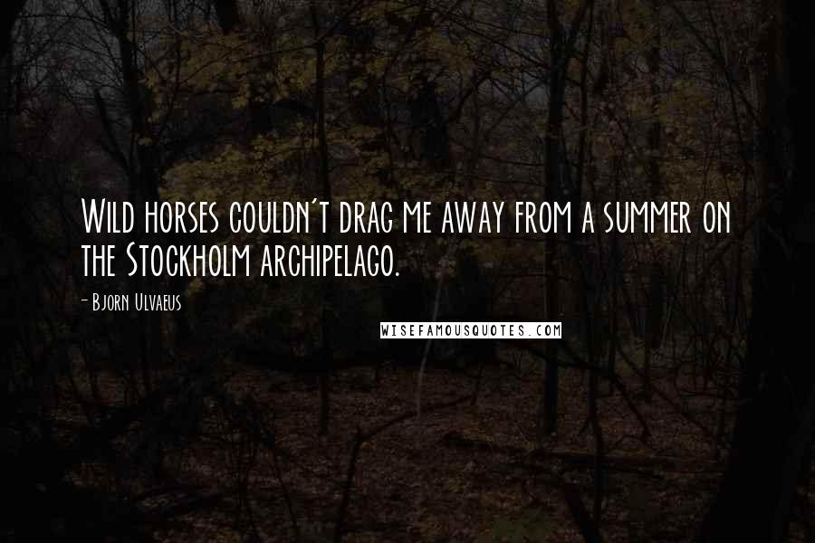 Bjorn Ulvaeus Quotes: Wild horses couldn't drag me away from a summer on the Stockholm archipelago.
