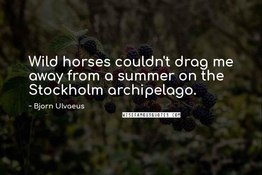 Bjorn Ulvaeus Quotes: Wild horses couldn't drag me away from a summer on the Stockholm archipelago.