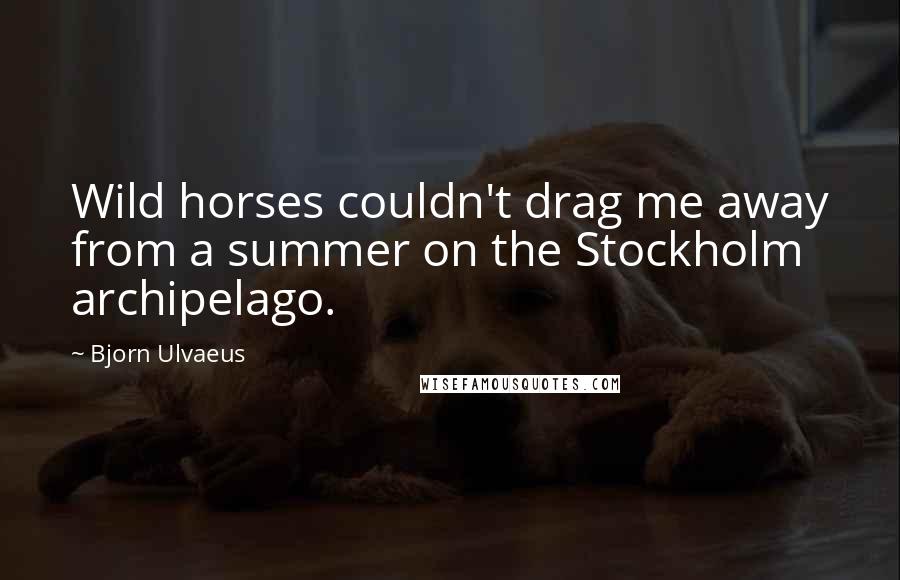 Bjorn Ulvaeus Quotes: Wild horses couldn't drag me away from a summer on the Stockholm archipelago.