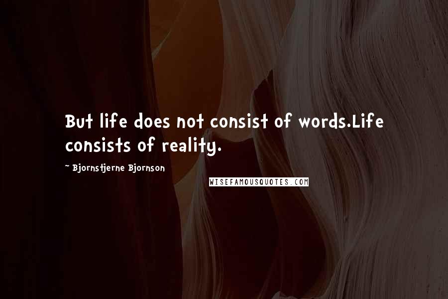 Bjornstjerne Bjornson Quotes: But life does not consist of words.Life consists of reality.