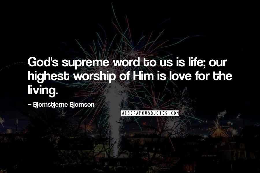 Bjornstjerne Bjornson Quotes: God's supreme word to us is life; our highest worship of Him is love for the living.