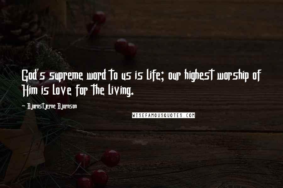 Bjornstjerne Bjornson Quotes: God's supreme word to us is life; our highest worship of Him is love for the living.