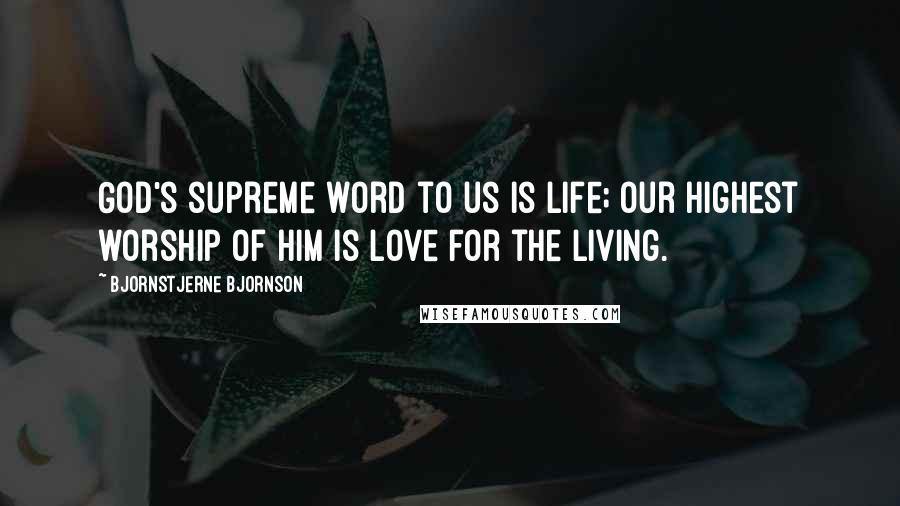 Bjornstjerne Bjornson Quotes: God's supreme word to us is life; our highest worship of Him is love for the living.