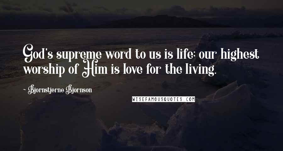 Bjornstjerne Bjornson Quotes: God's supreme word to us is life; our highest worship of Him is love for the living.