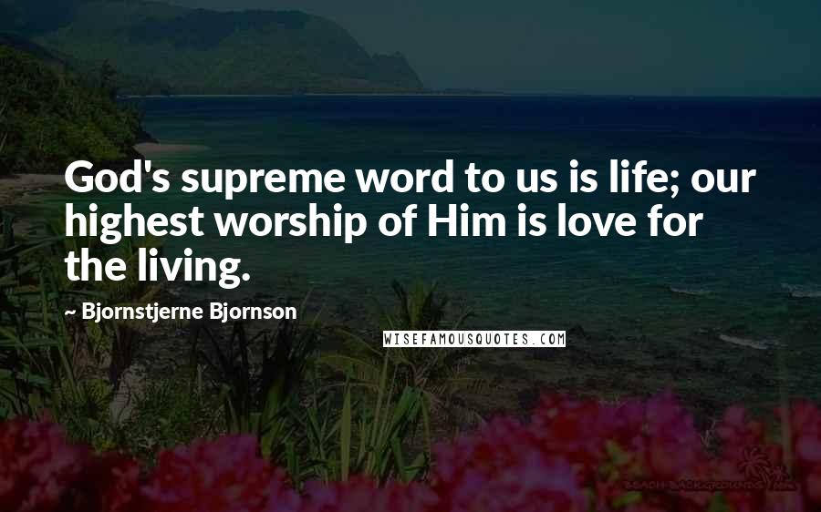 Bjornstjerne Bjornson Quotes: God's supreme word to us is life; our highest worship of Him is love for the living.