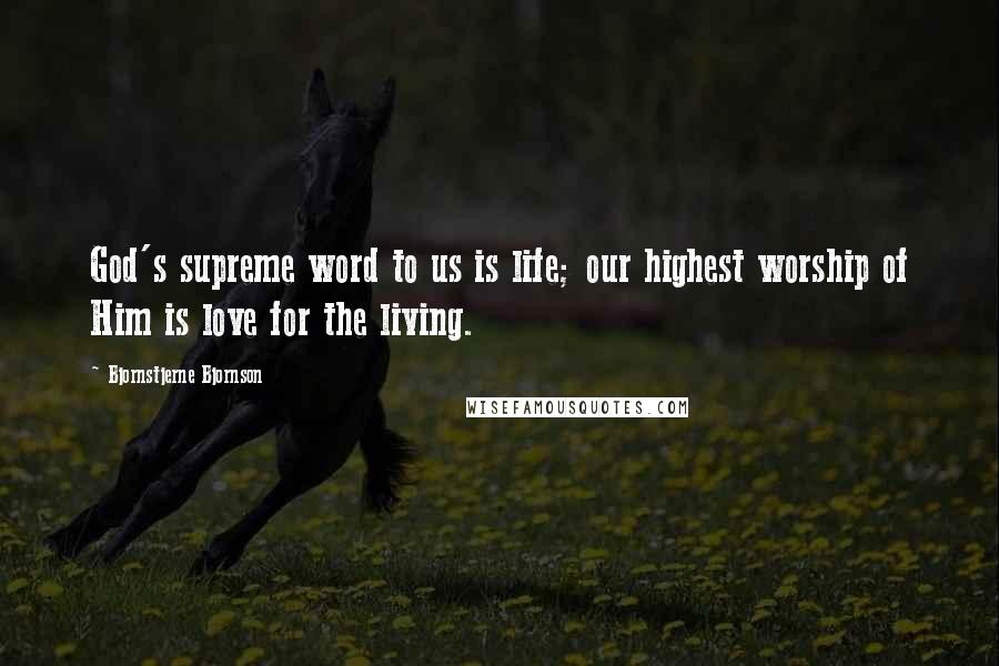 Bjornstjerne Bjornson Quotes: God's supreme word to us is life; our highest worship of Him is love for the living.