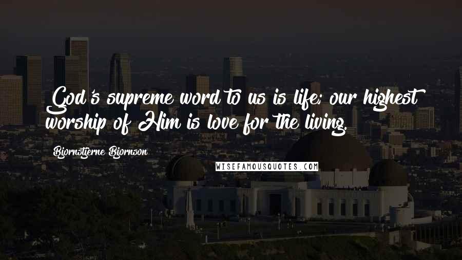 Bjornstjerne Bjornson Quotes: God's supreme word to us is life; our highest worship of Him is love for the living.