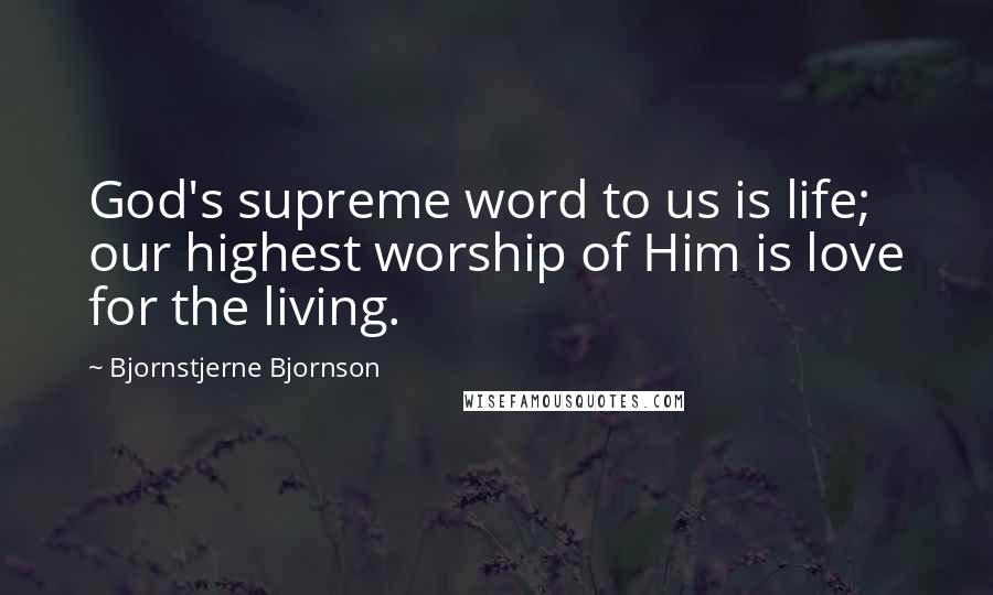 Bjornstjerne Bjornson Quotes: God's supreme word to us is life; our highest worship of Him is love for the living.