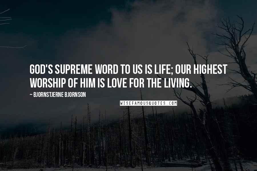 Bjornstjerne Bjornson Quotes: God's supreme word to us is life; our highest worship of Him is love for the living.