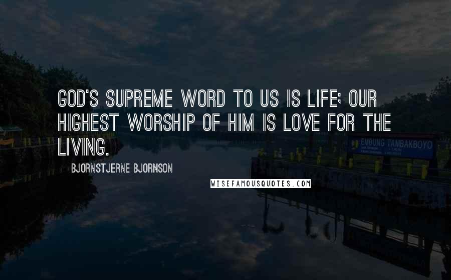 Bjornstjerne Bjornson Quotes: God's supreme word to us is life; our highest worship of Him is love for the living.