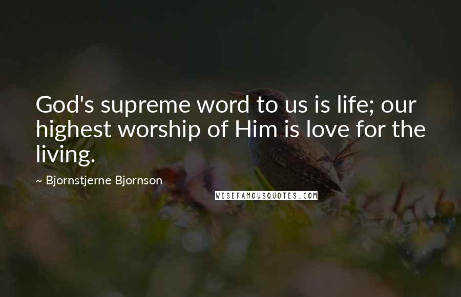 Bjornstjerne Bjornson Quotes: God's supreme word to us is life; our highest worship of Him is love for the living.