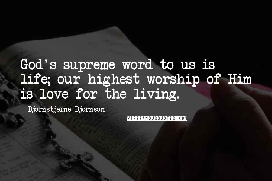 Bjornstjerne Bjornson Quotes: God's supreme word to us is life; our highest worship of Him is love for the living.