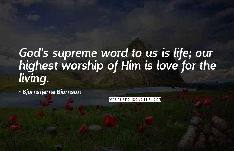 Bjornstjerne Bjornson Quotes: God's supreme word to us is life; our highest worship of Him is love for the living.