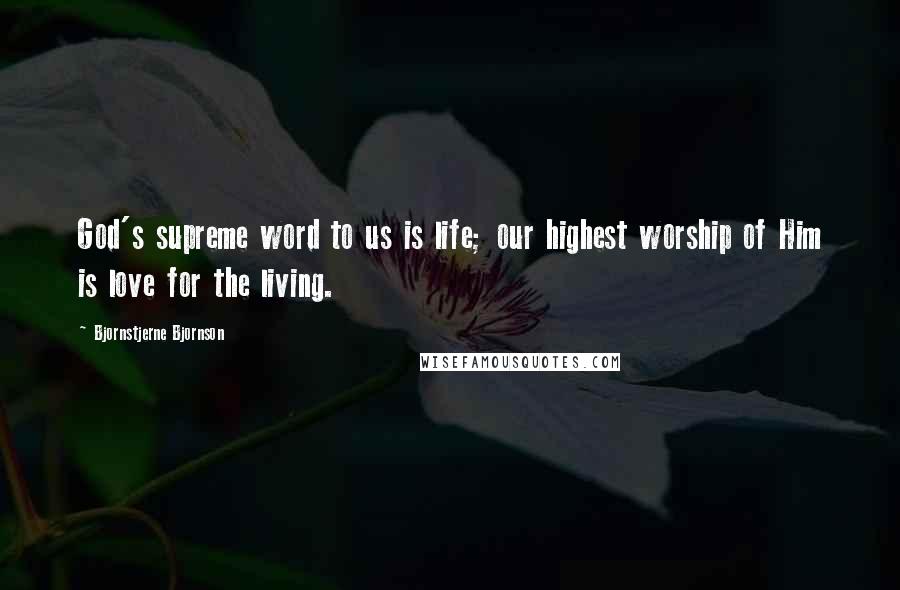 Bjornstjerne Bjornson Quotes: God's supreme word to us is life; our highest worship of Him is love for the living.