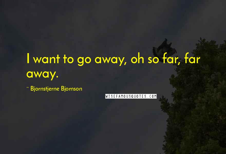 Bjornstjerne Bjornson Quotes: I want to go away, oh so far, far away.
