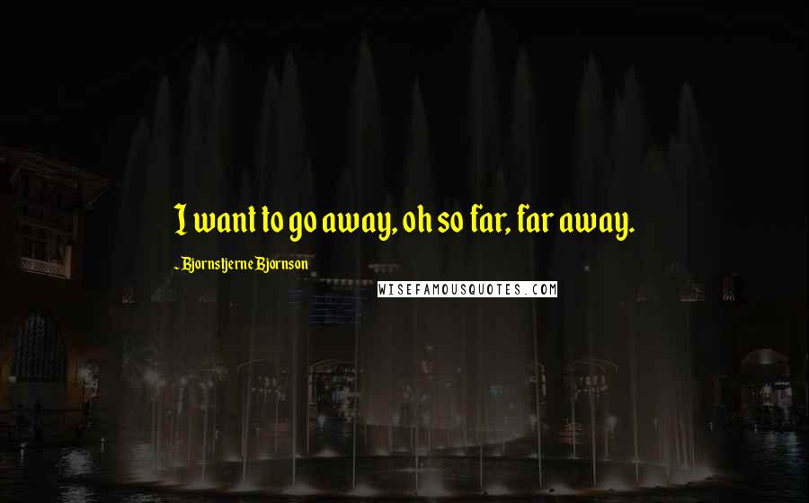 Bjornstjerne Bjornson Quotes: I want to go away, oh so far, far away.