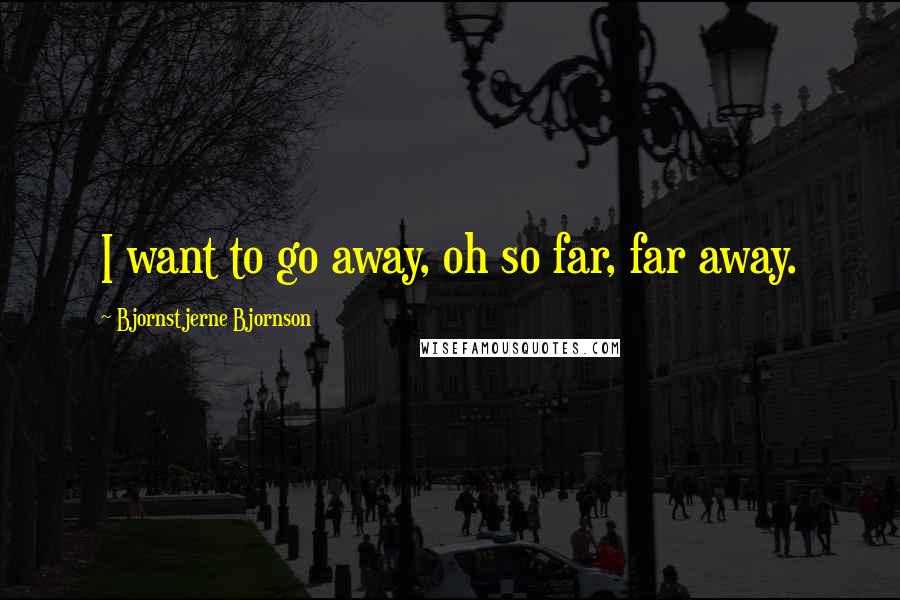 Bjornstjerne Bjornson Quotes: I want to go away, oh so far, far away.