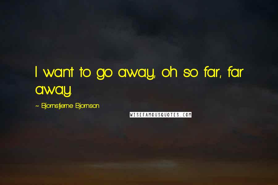 Bjornstjerne Bjornson Quotes: I want to go away, oh so far, far away.