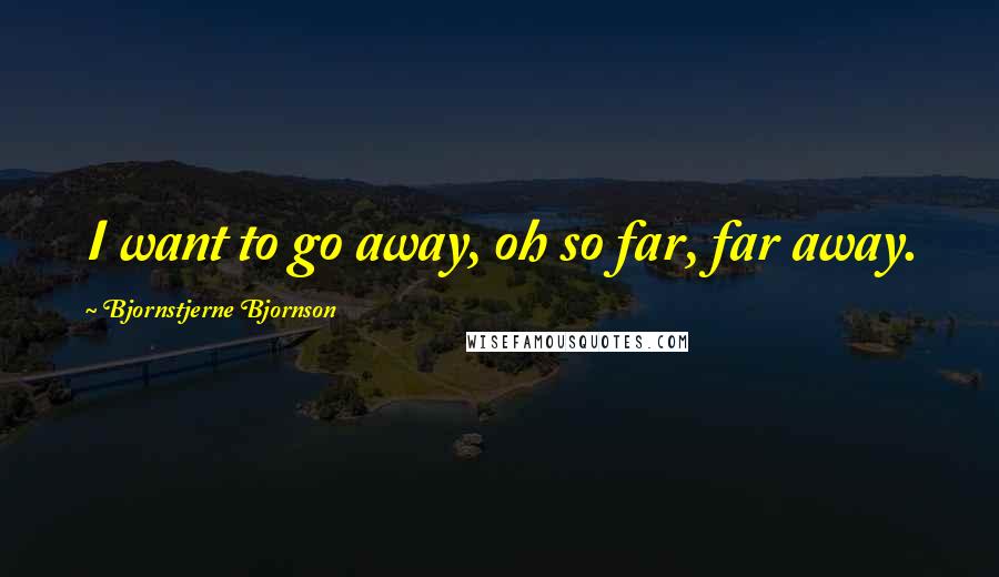 Bjornstjerne Bjornson Quotes: I want to go away, oh so far, far away.