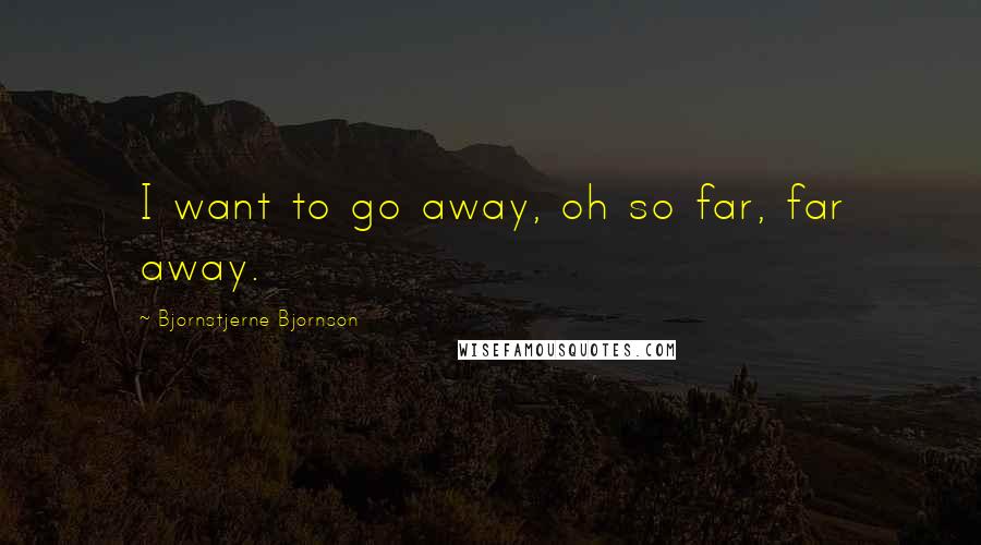 Bjornstjerne Bjornson Quotes: I want to go away, oh so far, far away.