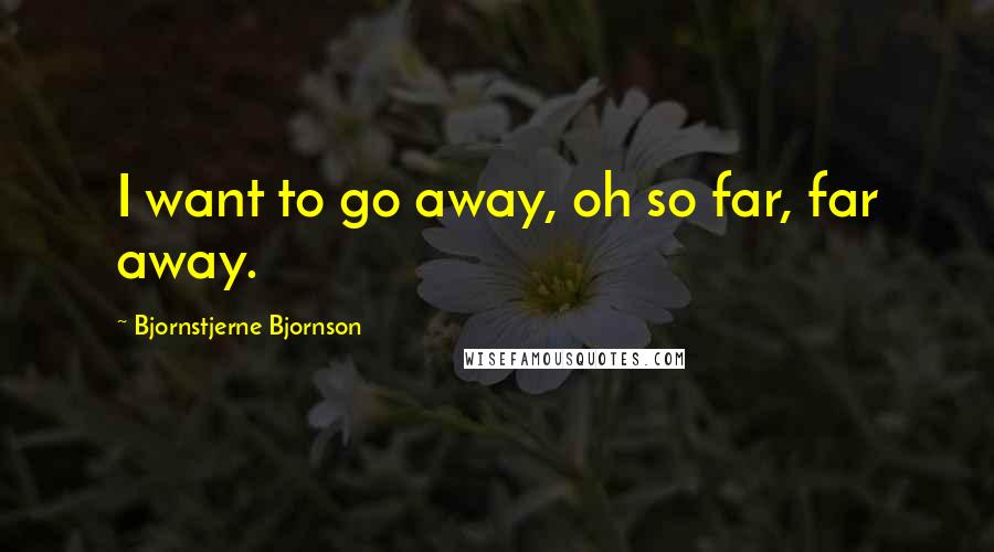 Bjornstjerne Bjornson Quotes: I want to go away, oh so far, far away.