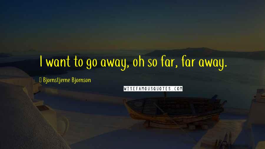 Bjornstjerne Bjornson Quotes: I want to go away, oh so far, far away.