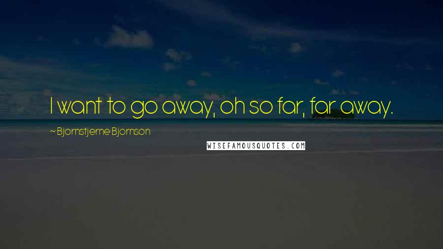Bjornstjerne Bjornson Quotes: I want to go away, oh so far, far away.