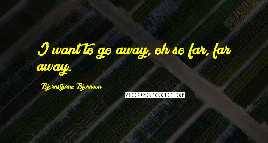 Bjornstjerne Bjornson Quotes: I want to go away, oh so far, far away.