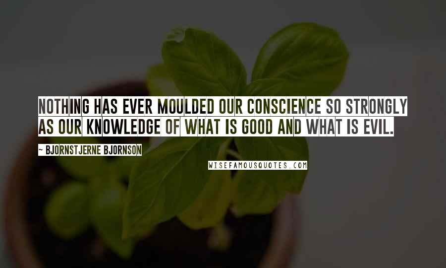 Bjornstjerne Bjornson Quotes: Nothing has ever moulded our conscience so strongly as our knowledge of what is good and what is evil.