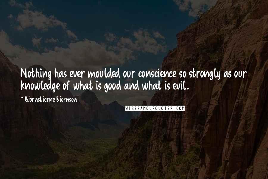 Bjornstjerne Bjornson Quotes: Nothing has ever moulded our conscience so strongly as our knowledge of what is good and what is evil.