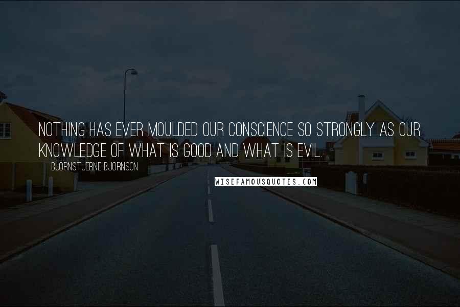 Bjornstjerne Bjornson Quotes: Nothing has ever moulded our conscience so strongly as our knowledge of what is good and what is evil.