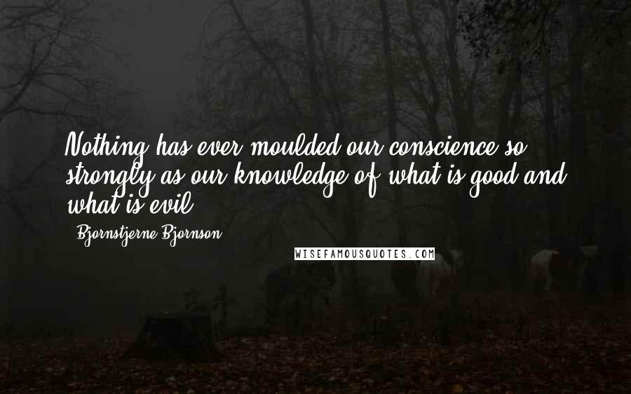 Bjornstjerne Bjornson Quotes: Nothing has ever moulded our conscience so strongly as our knowledge of what is good and what is evil.