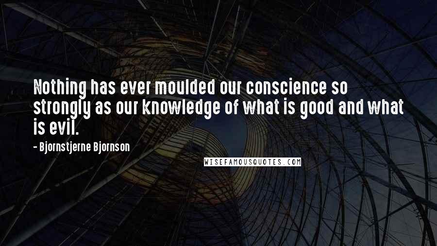 Bjornstjerne Bjornson Quotes: Nothing has ever moulded our conscience so strongly as our knowledge of what is good and what is evil.