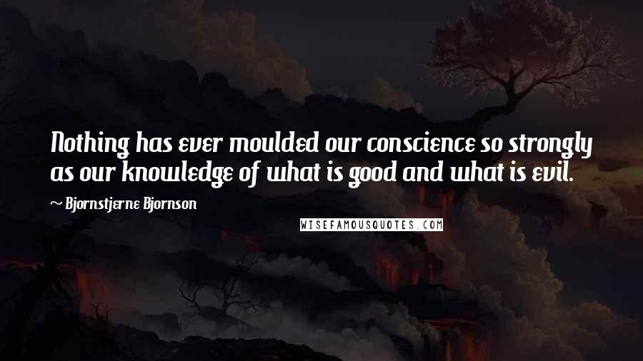 Bjornstjerne Bjornson Quotes: Nothing has ever moulded our conscience so strongly as our knowledge of what is good and what is evil.