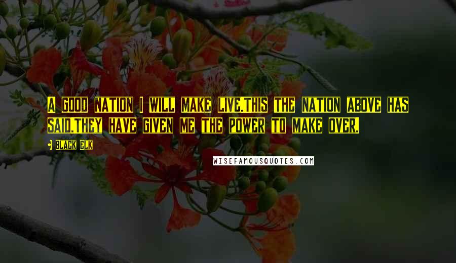 Black Elk Quotes: A good nation I will make live.This the nation above has said.They have given me the power to make over.