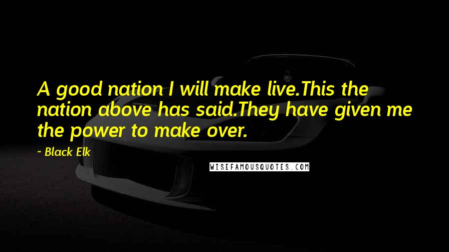 Black Elk Quotes: A good nation I will make live.This the nation above has said.They have given me the power to make over.