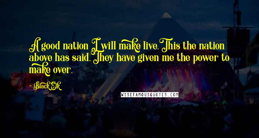 Black Elk Quotes: A good nation I will make live.This the nation above has said.They have given me the power to make over.