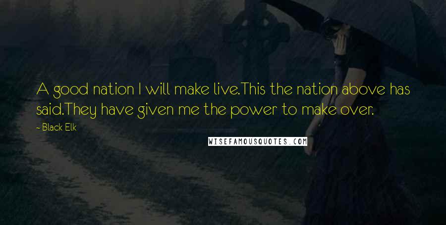 Black Elk Quotes: A good nation I will make live.This the nation above has said.They have given me the power to make over.