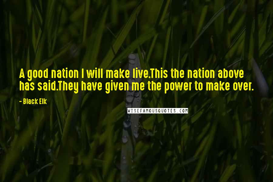 Black Elk Quotes: A good nation I will make live.This the nation above has said.They have given me the power to make over.