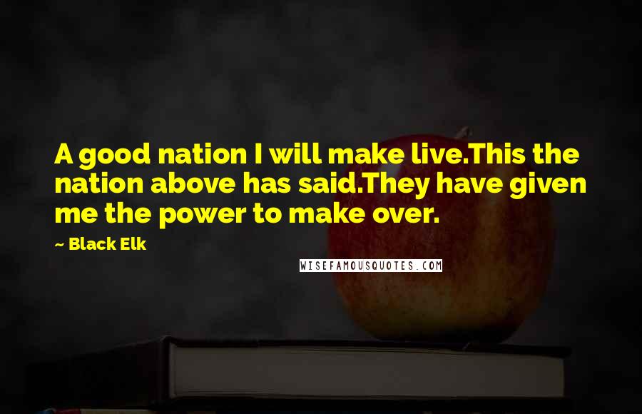 Black Elk Quotes: A good nation I will make live.This the nation above has said.They have given me the power to make over.